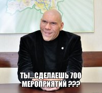  ты...сделаешь 700 мероприятий ???