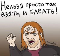 нельзя просто так взять, и блеать!