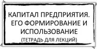 Капитал предприятия. Его формирование и использование (тетрадь для лекций)