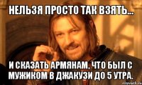 нельзя просто так взять... и сказать армянам, что был с мужиком в джакузи до 5 утра.