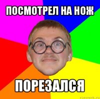 посмотрел на нож порезался