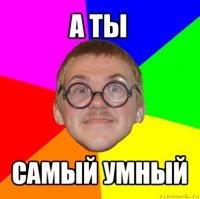 а ты самый умный