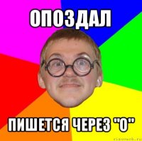 опоздал пишется через "o"