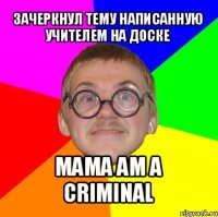 зачеркнул тему написанную учителем на доске mama am a criminal