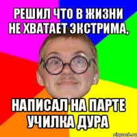 решил что в жизни не хватает экстрима, написал на парте училка дура