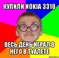 купили nokia 3310 весь день играл в него в туалете