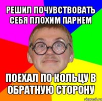 решил почувствовать себя плохим парнем поехал по кольцу в обратную сторону