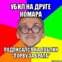 убил на друге комара подписался на поблик "порву за брата"