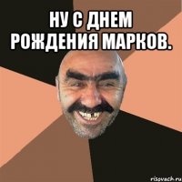 ну с днем рождения марков. 