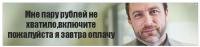 Мне пару рублей не хватило,включите пожалуйста я завтра оплачу