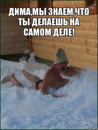 дима,мы знаем,что ты делаешь на самом деле! 