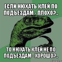 если нюхать клей по подъездам - плохо?.. то нюхать клей не по подъездам - хорошо?..