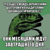 что общего между украинскими шахтерами, и победителями денежных турниров blc ? они месяцами ждут завтрашнего дня.