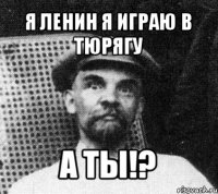 я ленин я играю в тюрягу а ты!?