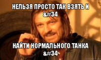 нельзя просто так взять и &#34 найти нормального танка &#34