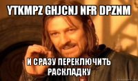 ytkmpz ghjcnj nfr dpznm и сразу переключить раскладку