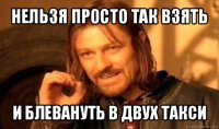 нельзя просто так взять и блевануть в двух такси