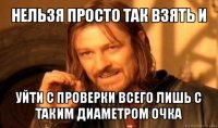 нельзя просто так взять и уйти с проверки всего лишь с таким диаметром очка