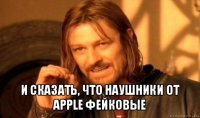  и сказать, что наушники от apple фейковые