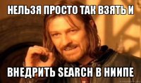 нельзя просто так взять и внедрить search в ниипе