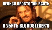 нельзя просто так взять и убить bloodseeker'a