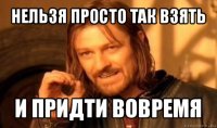 нельзя просто так взять и придти вовремя