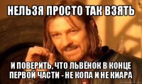 нельзя просто так взять и поверить, что львёнок в конце первой части - не копа и не киара