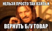 нельзя просто так взять и вернуть б/у товар