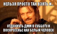 нельзя просто так взять и... отдохнуть дмм в субботу и воскресенье как белый человек