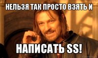 нельзя так просто взять и написать ss!