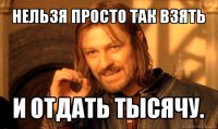 нельзя просто так взять и отдать тысячу.