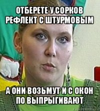 отберете у сорков рефлект с штурмовым а они возьмут и с окон по выпрыгивают