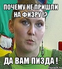 почему не пришли на физру !? да вам пизда !