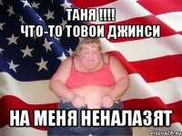 таня !!!
что-то товои джинси на меня неналазят