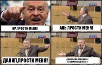 Ир,прости меня! Ань,прости меня! Данил,прости меня! да сегодня прощенное воскресенье,бл*ать:)