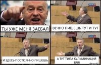 ТЫ УЖЕ МЕНЯ ЗАЕБАЛ ВЕЧНО ПИШЕШЬ ТУТ И ТУТ И ЗДЕСЬ ПОСТОЯННО ПИШЕШЬ А ТУТ ТИПА КУЛЬМИНАЦИЯ БЛЯ