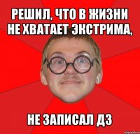 решил, что в жизни не хватает экстрима, не записал дз