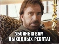  убойных вам выходных, ребята!