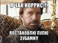 я чак норрис!!! яостановлю пулю зубами!!