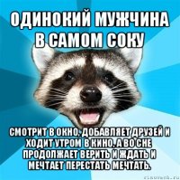 одинокий мужчина в самом соку смотрит в окно, добавляет друзей и ходит утром в кино, а во сне продолжает верить и ждать и мечтает перестать мечтать.