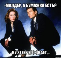 -малдер, а бумажка есть? -ну хееер его знает....