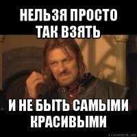 нельзя просто так взять и не быть самыми красивыми