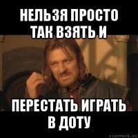 нельзя просто так взять и перестать играть в доту