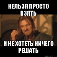 нельзя просто взять и не хотеть ничего решать