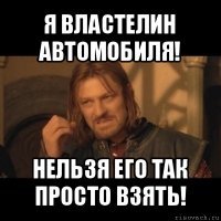 я властелин автомобиля! нельзя его так просто взять!