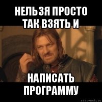 нельзя просто так взять и написать программу