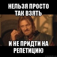 нельзя просто так взять и не придти на репетицию