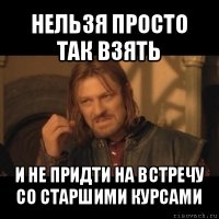 нельзя просто так взять и не придти на встречу со старшими курсами