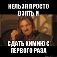 нельзя просто взять и сдать химию с первого раза