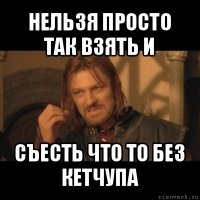 нельзя просто так взять и съесть что то без кетчупа